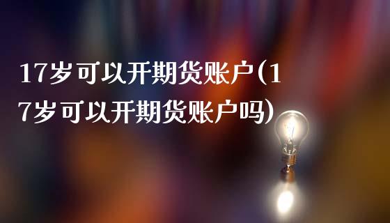 17岁可以开期货账户(17岁可以开期货账户吗)_https://www.zztgc.com_原油期货_第1张