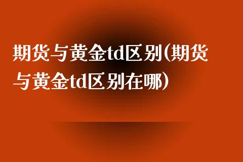 期货与黄金td区别(期货与黄金td区别在哪)_https://www.zztgc.com_期货开户_第1张