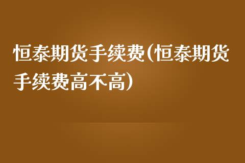 恒泰期货手续费(恒泰期货手续费高不高)_https://www.zztgc.com_期货行情_第1张