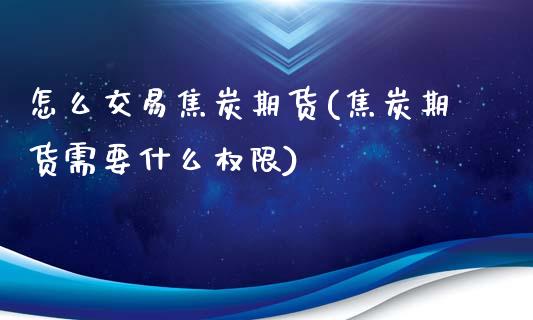 怎么交易焦炭期货(焦炭期货需要什么权限)_https://www.zztgc.com_期货行情_第1张