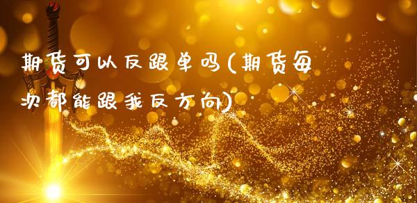 期货可以反跟单吗(期货每次都能跟我反方向)_https://www.zztgc.com_期货入门_第1张