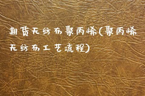 期货无纺布聚丙烯(聚丙烯无纺布工艺流程)_https://www.zztgc.com_期货开户_第1张