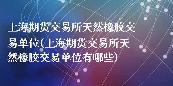 上海期货交易所天然橡胶交易单位(上海期货交易所天然橡胶交易单位有哪些)_https://www.zztgc.com_期货行情_第1张