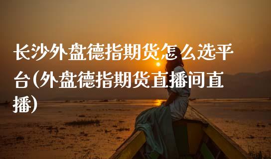 长沙外盘德指期货怎么选平台(外盘德指期货直播间直播)_https://www.zztgc.com_期货行情_第1张