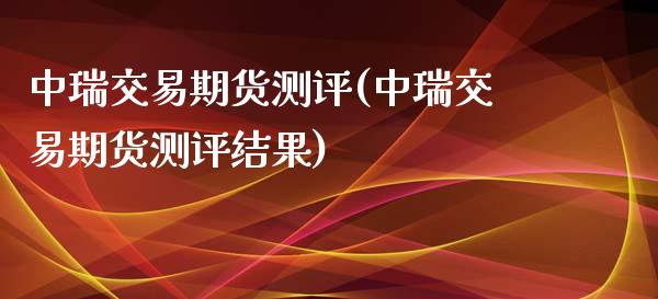 中瑞交易期货测评(中瑞交易期货测评结果)_https://www.zztgc.com_期货行情_第1张