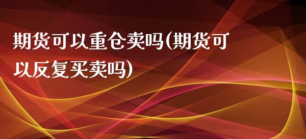 期货可以重仓卖吗(期货可以反复买卖吗)_https://www.zztgc.com_原油期货_第1张