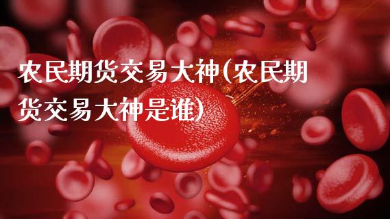 农民期货交易大神(农民期货交易大神是谁)_https://www.zztgc.com_黄金期货_第1张