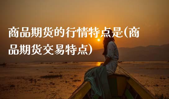 商品期货的行情特点是(商品期货交易特点)_https://www.zztgc.com_原油期货_第1张