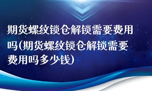 期货螺纹锁仓解锁需要费用吗(期货螺纹锁仓解锁需要费用吗多少钱)_https://www.zztgc.com_期货行情_第1张