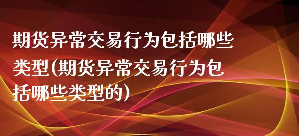 期货异常交易行为包括哪些类型(期货异常交易行为包括哪些类型的)_https://www.zztgc.com_黄金期货_第1张