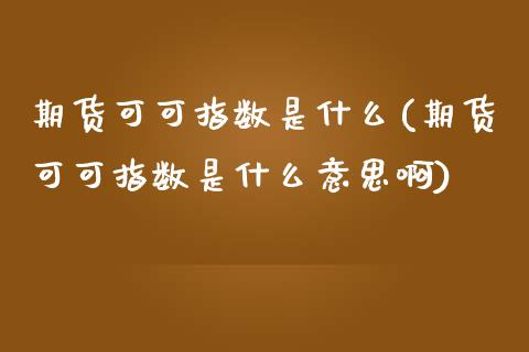 期货可可指数是什么(期货可可指数是什么意思啊)_https://www.zztgc.com_期货行情_第1张