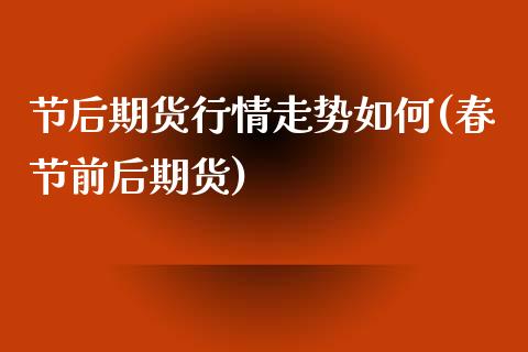 节后期货行情走势如何(春节前后期货)_https://www.zztgc.com_原油期货_第1张
