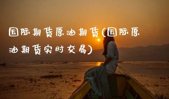 国际期货原油期货(国际原油期货实时交易)_https://www.zztgc.com_黄金期货_第1张