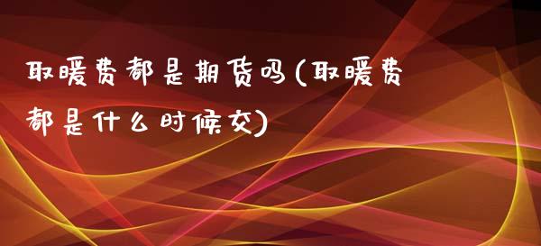 取暖费都是期货吗(取暖费都是什么时候交)_https://www.zztgc.com_期货行情_第1张