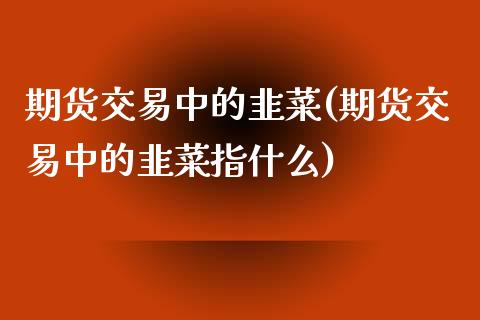 期货交易中的韭菜(期货交易中的韭菜指什么)_https://www.zztgc.com_期货入门_第1张
