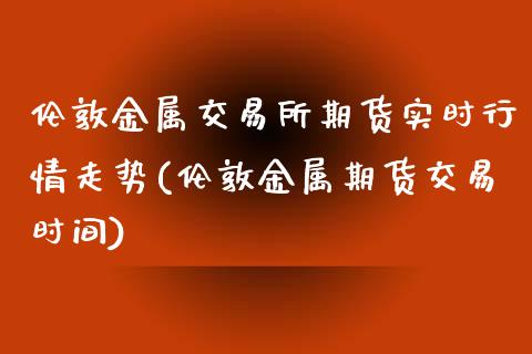 伦敦金属交易所期货实时行情走势(伦敦金属期货交易时间)_https://www.zztgc.com_原油期货_第1张