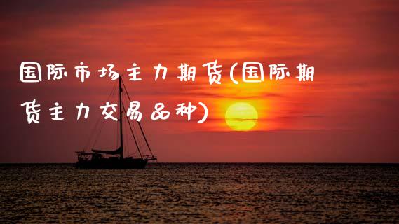 国际市场主力期货(国际期货主力交易品种)_https://www.zztgc.com_原油期货_第1张