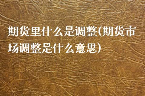 期货里什么是调整(期货市场调整是什么意思)_https://www.zztgc.com_期货入门_第1张