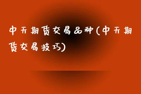 中天期货交易品种(中天期货交易技巧)_https://www.zztgc.com_期货直播_第1张
