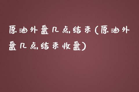 原油外盘几点结束(原油外盘几点结束收盘)_https://www.zztgc.com_期货开户_第1张