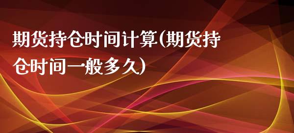 期货持仓时间计算(期货持仓时间一般多久)_https://www.zztgc.com_期货行情_第1张