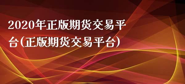 2020年正版期货交易平台(正版期货交易平台)_https://www.zztgc.com_期货开户_第1张
