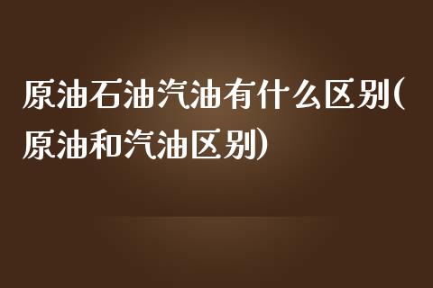 原油石油汽油有什么区别(原油和汽油区别)_https://www.zztgc.com_黄金期货_第1张