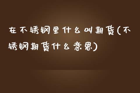在不锈钢里什么叫期货(不锈钢期货什么意思)_https://www.zztgc.com_期货直播_第1张