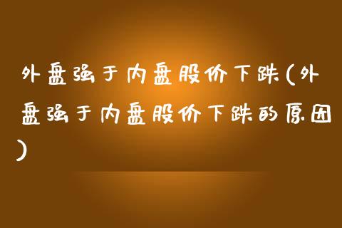 外盘强于内盘股价下跌(外盘强于内盘股价下跌的原因)_https://www.zztgc.com_期货入门_第1张