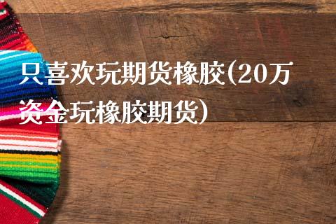 只喜欢玩期货橡胶(20万资金玩橡胶期货)_https://www.zztgc.com_期货直播_第1张