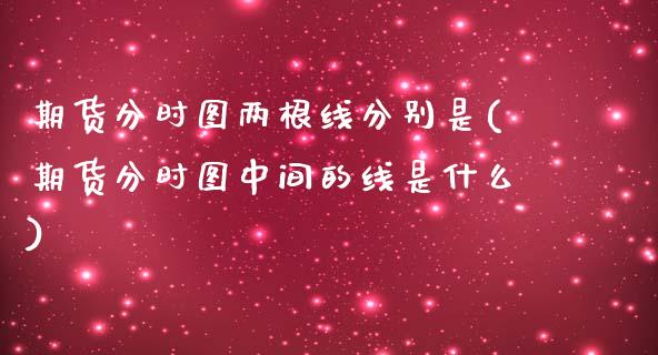期货分时图两根线分别是(期货分时图中间的线是什么)_https://www.zztgc.com_期货直播_第1张