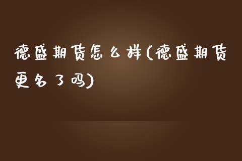 德盛期货怎么样(德盛期货更名了吗)_https://www.zztgc.com_原油期货_第1张