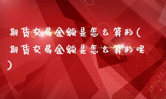 期货交易金额是怎么算的(期货交易金额是怎么算的呢)_https://www.zztgc.com_期货直播_第1张