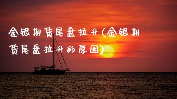 金银期货尾盘拉升(金银期货尾盘拉升的原因)_https://www.zztgc.com_期货入门_第1张