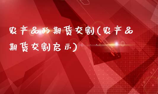 农产品的期货交割(农产品期货交割启示)_https://www.zztgc.com_期货行情_第1张