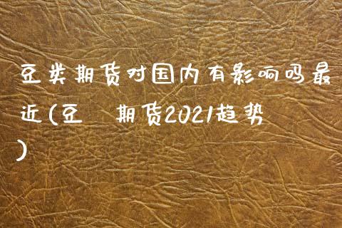 豆类期货对国内有影响吗最近(豆粨期货2021趋势)_https://www.zztgc.com_期货行情_第1张