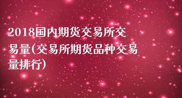 2018国内期货交易所交易量(交易所期货品种交易量排行)_https://www.zztgc.com_期货入门_第1张