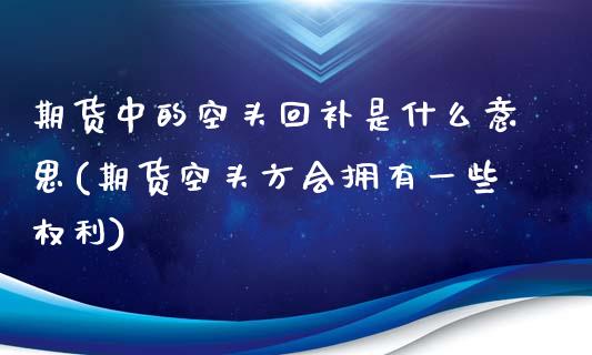 期货中的空头回补是什么意思(期货空头方会拥有一些权利)_https://www.zztgc.com_期货入门_第1张