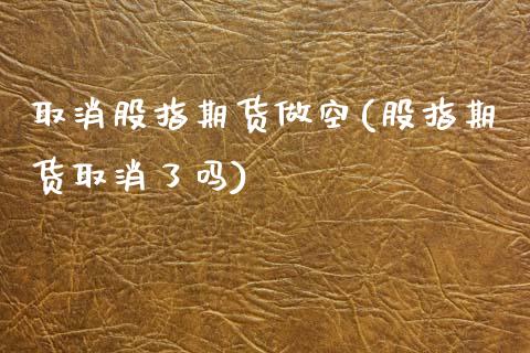 取消股指期货做空(股指期货取消了吗)_https://www.zztgc.com_黄金期货_第1张