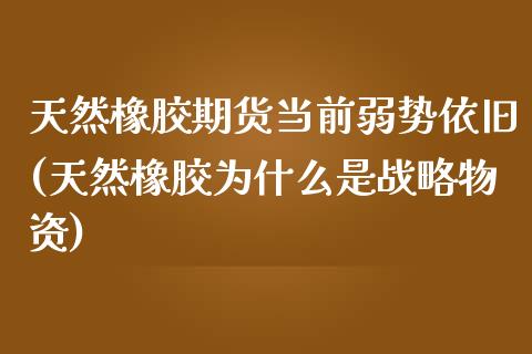 天然橡胶期货当前弱势依旧(天然橡胶为什么是战略物资)_https://www.zztgc.com_期货行情_第1张