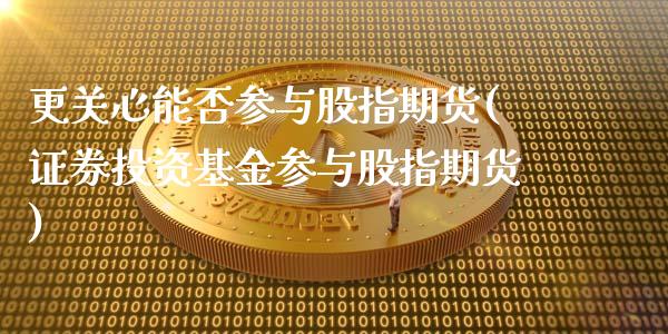 更关心能否参与股指期货(证券投资基金参与股指期货)_https://www.zztgc.com_黄金期货_第1张