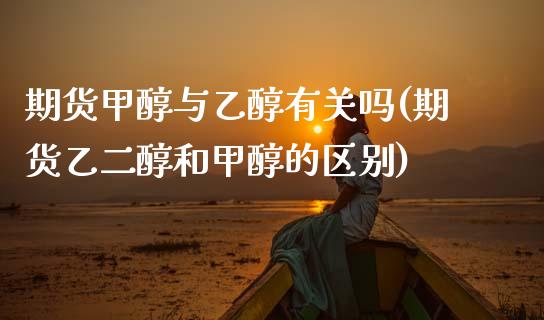 期货甲醇与乙醇有关吗(期货乙二醇和甲醇的区别)_https://www.zztgc.com_黄金期货_第1张