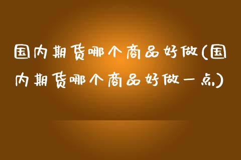 国内期货哪个商品好做(国内期货哪个商品好做一点)_https://www.zztgc.com_期货行情_第1张