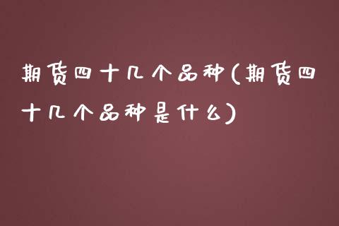 期货四十几个品种(期货四十几个品种是什么)_https://www.zztgc.com_期货开户_第1张