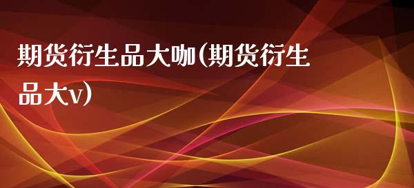期货衍生品大咖(期货衍生品大v)_https://www.zztgc.com_期货行情_第1张
