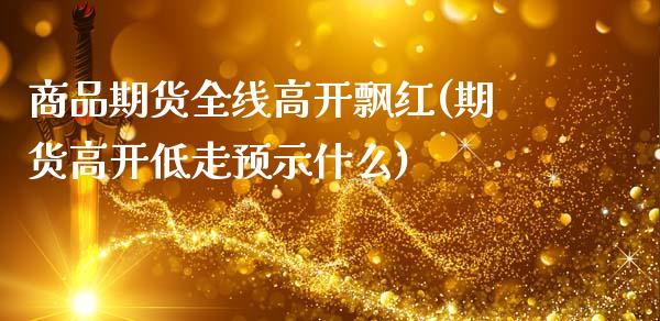 商品期货全线高开飘红(期货高开低走预示什么)_期货直播_第1张_珍投期货网 商品期货全线高开飘红(期货高开低走预示什么)_https://www.zztgc.com_期货直播_第1张