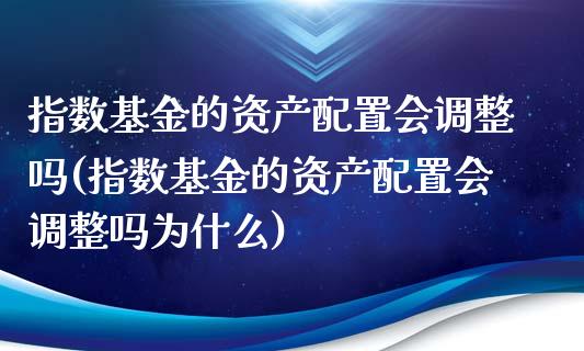 指数基金的资产配置会调整吗(指数基金的资产配置会调整吗为什么)_https://www.zztgc.com_黄金期货_第1张