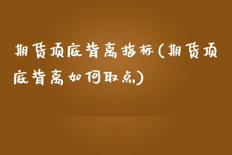 期货顶底背离指标(期货顶底背离如何取点)_https://www.zztgc.com_黄金期货_第1张
