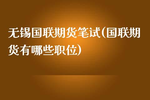 无锡国联期货笔试(国联期货有哪些职位)_https://www.zztgc.com_期货行情_第1张