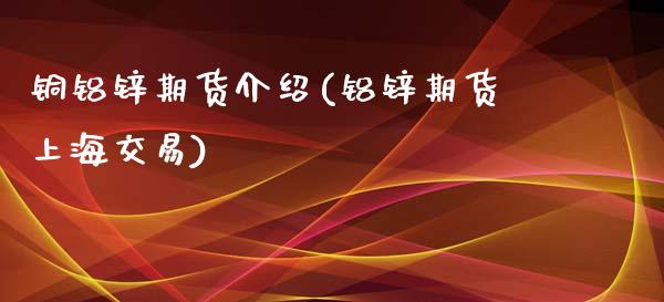 铜铝锌期货介绍(铝锌期货上海交易)_https://www.zztgc.com_期货行情_第1张